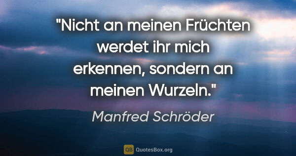 Manfred Schröder Zitat: "Nicht an meinen Früchten werdet ihr mich erkennen, sondern an..."