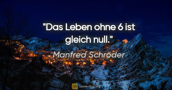Manfred Schröder Zitat: "Das Leben ohne 6 ist gleich null."