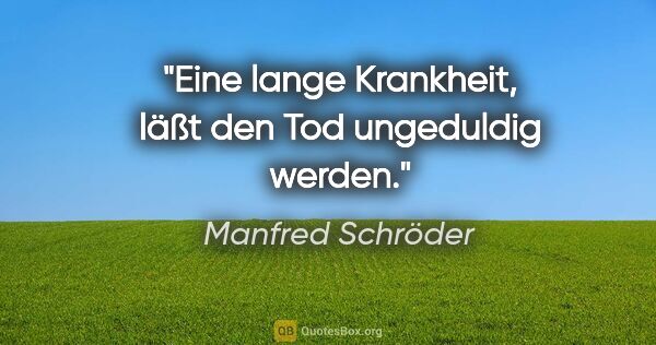 Manfred Schröder Zitat: "Eine lange Krankheit, läßt den Tod ungeduldig werden."