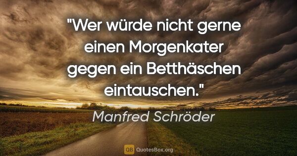 Manfred Schröder Zitat: "Wer würde nicht gerne einen Morgenkater
gegen ein Betthäschen..."