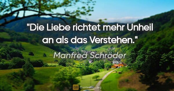 Manfred Schröder Zitat: "Die Liebe richtet mehr Unheil an als das Verstehen."