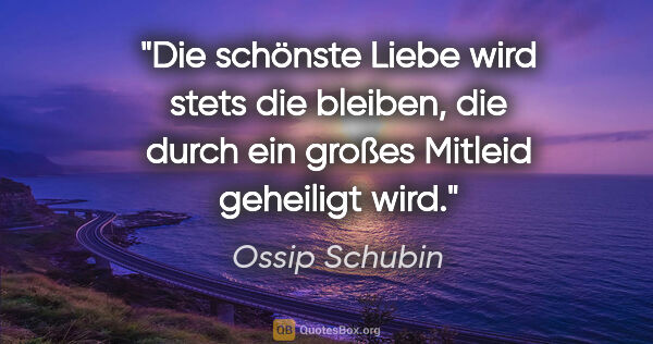 Ossip Schubin Zitat: "Die schönste Liebe wird stets die bleiben,
die durch ein..."