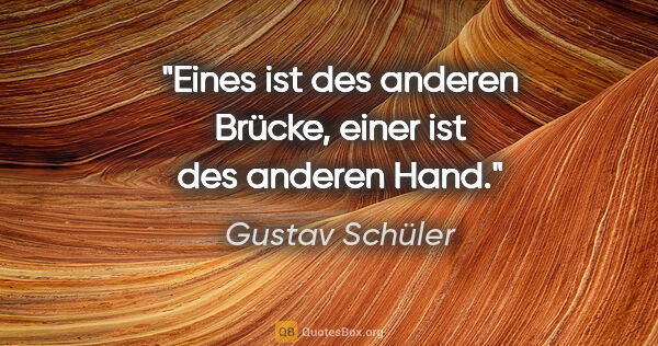 Gustav Schüler Zitat: "Eines ist des anderen Brücke, einer ist des anderen Hand."