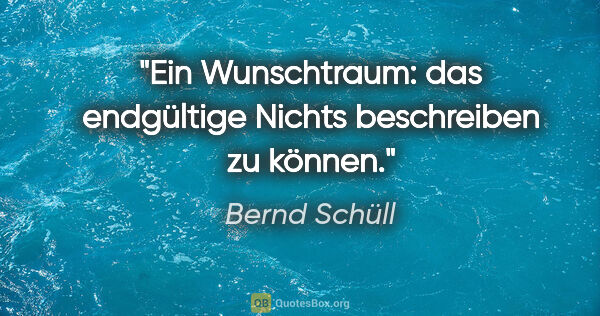 Bernd Schüll Zitat: "Ein Wunschtraum: das endgültige Nichts beschreiben zu können."