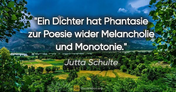 Jutta Schulte Zitat: "Ein Dichter hat Phantasie zur Poesie wider Melancholie und..."