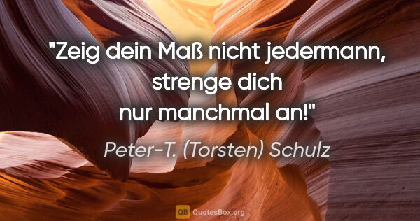 Peter-T. (Torsten) Schulz Zitat: "Zeig dein Maß nicht jedermann,
strenge dich nur manchmal an!"