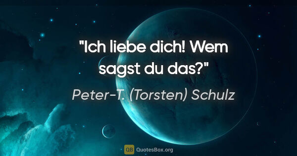 Peter-T. (Torsten) Schulz Zitat: ""Ich liebe dich!
"Wem sagst du das?""