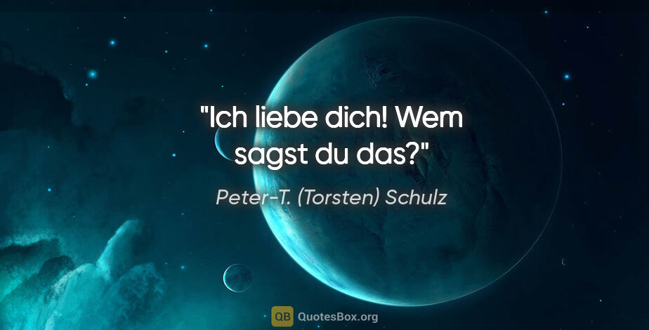 Peter-T. (Torsten) Schulz Zitat: ""Ich liebe dich!
"Wem sagst du das?""