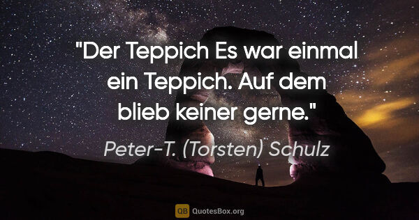 Peter-T. (Torsten) Schulz Zitat: "Der Teppich
Es war einmal
ein Teppich.
Auf dem blieb
keiner..."