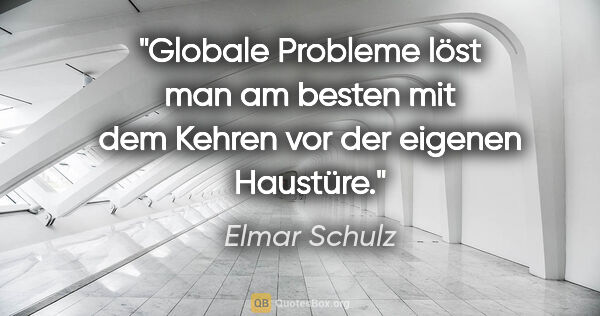 Elmar Schulz Zitat: "Globale Probleme löst man am besten mit dem Kehren vor der..."