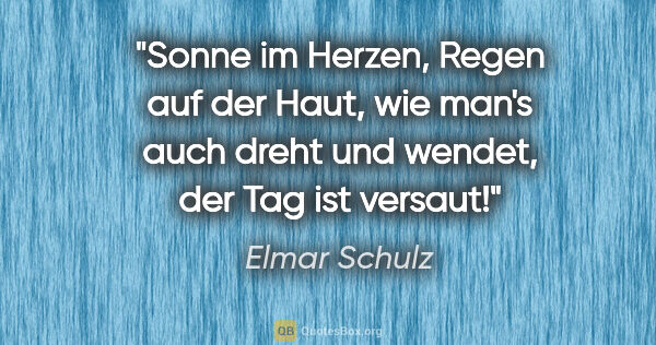 Elmar Schulz Zitat: "Sonne im Herzen,
Regen auf der Haut,
wie man's auch dreht und..."