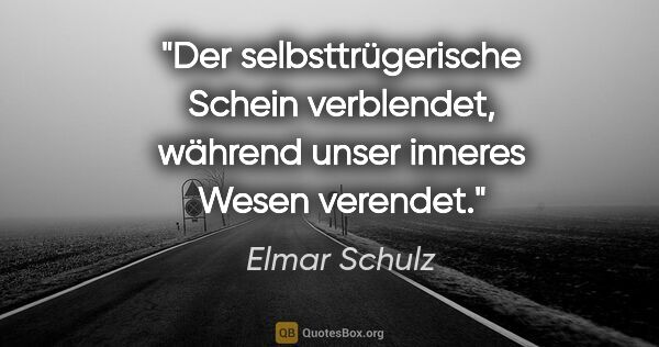 Elmar Schulz Zitat: "Der selbsttrügerische Schein verblendet,
während unser inneres..."