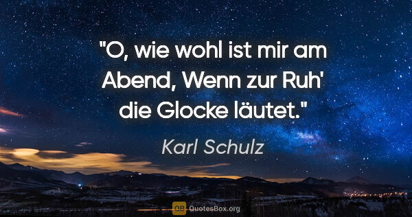 Karl Schulz Zitat: "O, wie wohl ist mir am Abend,
Wenn zur Ruh' die Glocke läutet."