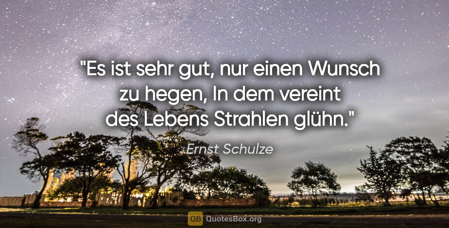 Ernst Schulze Zitat: "Es ist sehr gut, nur einen Wunsch zu hegen,
In dem vereint des..."