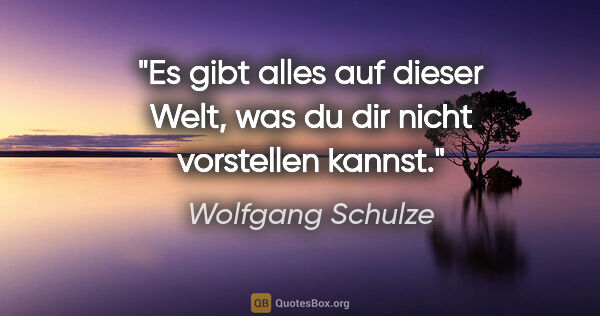 Wolfgang Schulze Zitat: "Es gibt alles auf dieser Welt,
was du dir nicht vorstellen..."