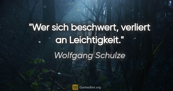 Wolfgang Schulze Zitat: "Wer sich beschwert, verliert an Leichtigkeit."
