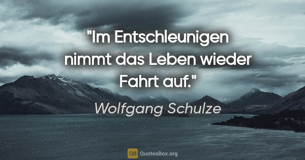 Wolfgang Schulze Zitat: "Im Entschleunigen nimmt das Leben wieder Fahrt auf."