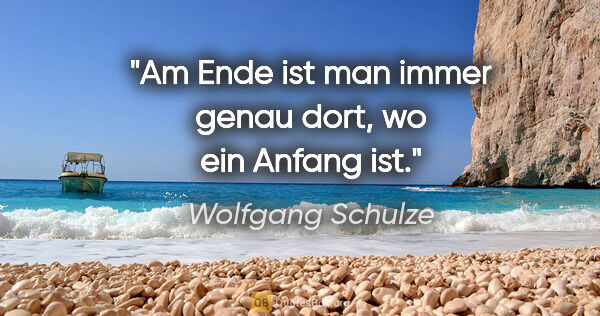 Wolfgang Schulze Zitat: "Am Ende ist man immer genau dort, wo ein Anfang ist."