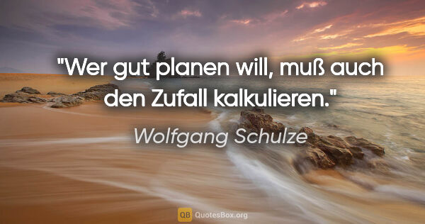 Wolfgang Schulze Zitat: "Wer gut planen will, muß auch den Zufall kalkulieren."