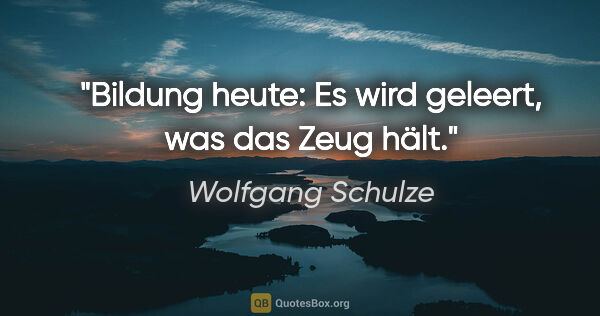 Wolfgang Schulze Zitat: "Bildung heute: Es wird geleert, was das Zeug hält."