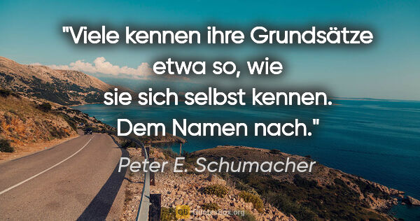 Peter E. Schumacher Zitat: "Viele kennen ihre Grundsätze etwa so, wie sie
sich selbst..."