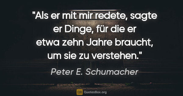 Peter E. Schumacher Zitat: "Als er mit mir redete, sagte er Dinge, für die er etwa zehn..."