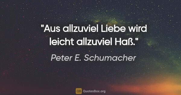 Peter E. Schumacher Zitat: "Aus allzuviel Liebe wird leicht allzuviel Haß."