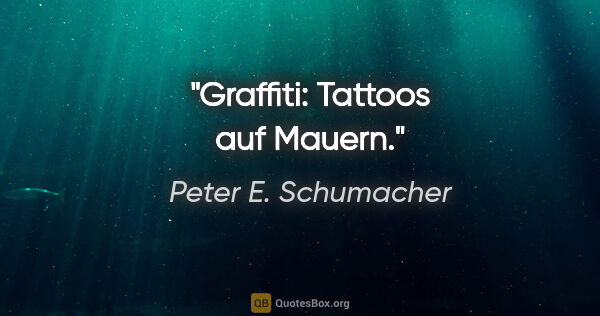 Peter E. Schumacher Zitat: "Graffiti: Tattoos auf Mauern."