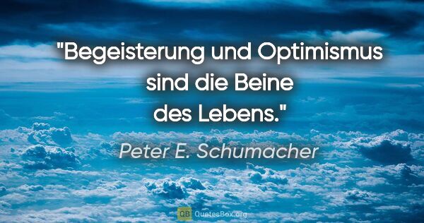 Peter E. Schumacher Zitat: "Begeisterung und Optimismus sind die Beine des Lebens."