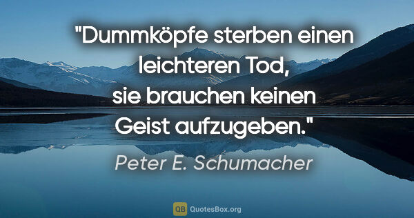 Peter E. Schumacher Zitat: "Dummköpfe sterben einen leichteren Tod,
sie brauchen keinen..."