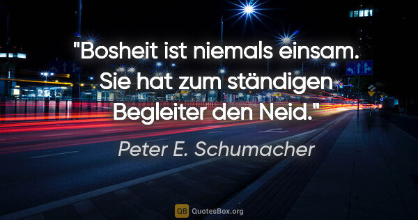 Peter E. Schumacher Zitat: "Bosheit ist niemals einsam.
Sie hat zum ständigen Begleiter..."