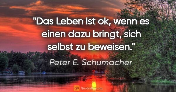 Peter E. Schumacher Zitat: "Das Leben ist ok, wenn es einen dazu bringt,
sich selbst zu..."