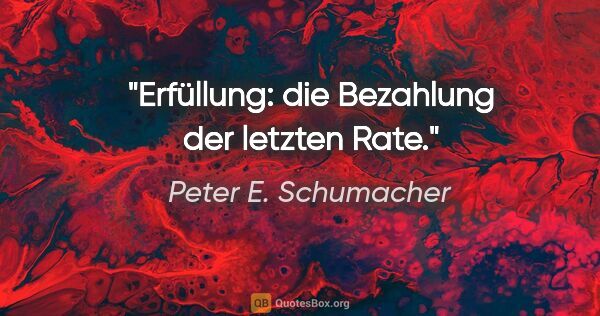 Peter E. Schumacher Zitat: "Erfüllung: die Bezahlung der letzten Rate."