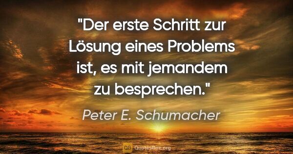 Peter E. Schumacher Zitat: "Der erste Schritt zur Lösung eines Problems ist, es mit..."