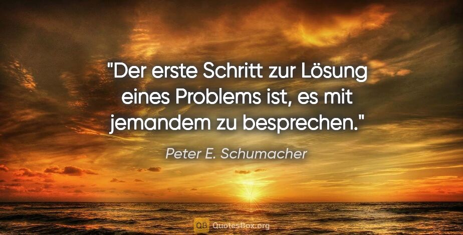 Peter E. Schumacher Zitat: "Der erste Schritt zur Lösung eines Problems ist, es mit..."