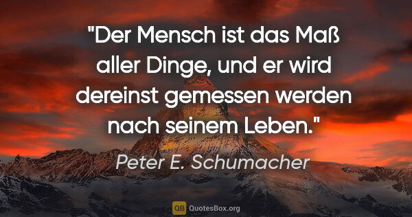 Peter E. Schumacher Zitat: "Der Mensch ist das Maß aller Dinge, und er wird dereinst..."
