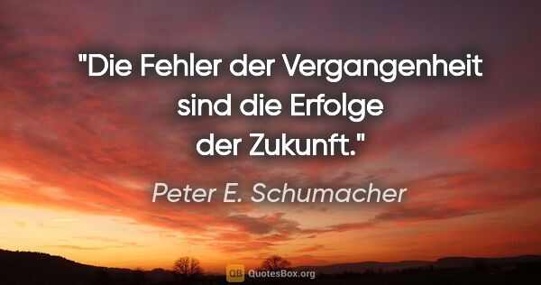 Peter E. Schumacher Zitat: "Die Fehler der Vergangenheit sind die Erfolge der Zukunft."