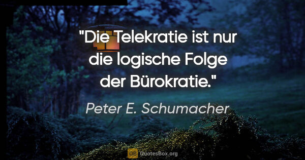 Peter E. Schumacher Zitat: "Die Telekratie ist nur die logische Folge der Bürokratie."