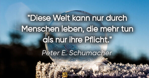 Peter E. Schumacher Zitat: "Diese Welt kann nur durch Menschen leben, die mehr tun als nur..."