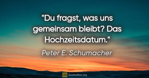 Peter E. Schumacher Zitat: "Du fragst, was uns gemeinsam bleibt? Das Hochzeitsdatum."