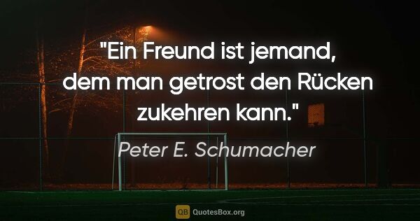 Peter E. Schumacher Zitat: "Ein Freund ist jemand, dem man getrost den Rücken zukehren kann."