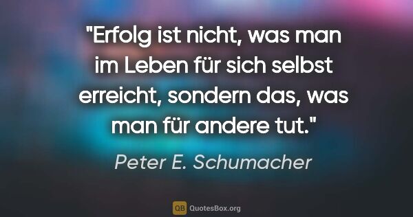 Peter E. Schumacher Zitat: "Erfolg ist nicht, was man im Leben für sich selbst erreicht,..."