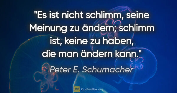 Peter E. Schumacher Zitat: "Es ist nicht schlimm, seine Meinung zu ändern; schlimm ist,..."