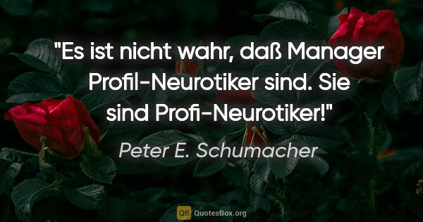 Peter E. Schumacher Zitat: "Es ist nicht wahr, daß Manager Profil-Neurotiker sind.
Sie..."