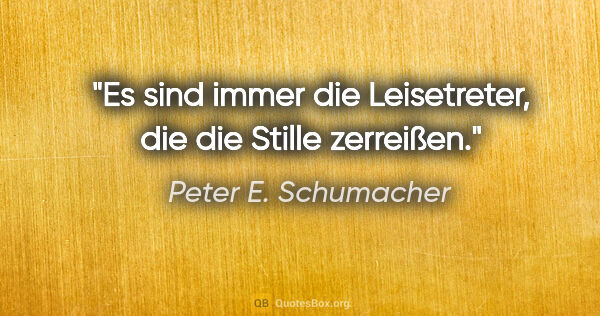 Peter E. Schumacher Zitat: "Es sind immer die Leisetreter, die die Stille zerreißen."