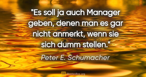 Peter E. Schumacher Zitat: "Es soll ja auch Manager geben, denen man es gar nicht anmerkt,..."