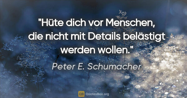 Peter E. Schumacher Zitat: "Hüte dich vor Menschen, die nicht mit Details belästigt werden..."