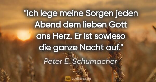 Peter E. Schumacher Zitat: "Ich lege meine Sorgen jeden Abend dem lieben Gott ans Herz.
Er..."