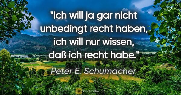 Peter E. Schumacher Zitat: "Ich will ja gar nicht unbedingt recht haben,
ich will nur..."