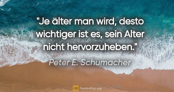Peter E. Schumacher Zitat: "Je älter man wird, desto wichtiger ist es, sein Alter nicht..."